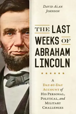 Posledné týždne Abrahama Lincolna: Deň po dni o jeho osobných, politických a vojenských výzvach - The Last Weeks of Abraham Lincoln: A Day-By-Day Account of His Personal, Political, and Military Challenges