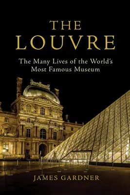 Louvre: Louvre: Mnoho životov najslávnejšieho múzea na svete - The Louvre: The Many Lives of the World's Most Famous Museum