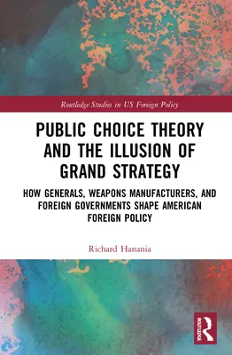 Teória verejnej voľby a ilúzia veľkej stratégie: Ako generáli, výrobcovia zbraní a zahraničné vlády formujú americkú zahraničnú politiku - Public Choice Theory and the Illusion of Grand Strategy: How Generals, Weapons Manufacturers, and Foreign Governments Shape American Foreign Policy