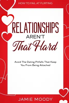 Ako zlyhať pri flirtovaní: Vzťahy nie sú také ťažké - vyhnite sa nástrahám randenia, ktoré vám bránia v nadväzovaní vzťahov - How To Fail At Flirting: Relationships Aren't That Hard - Avoid The Dating Pitfalls That Keep You From Being Attached
