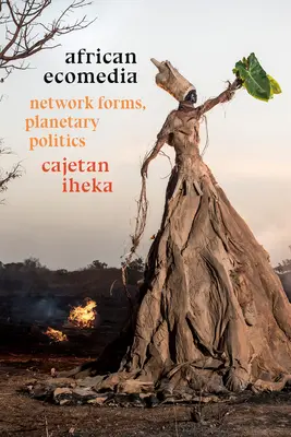 Africká ekomédia: Síťové formy, planetárna politika - African Ecomedia: Network Forms, Planetary Politics