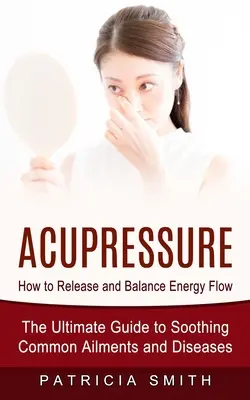 Akupresúra: Ako uvoľniť a vyrovnať tok energie (Konečný sprievodca na upokojenie bežných neduhov a chorôb) - Acupressure: How to Release and Balance Energy Flow (The Ultimate Guide to Soothing Common Ailments and Diseases)