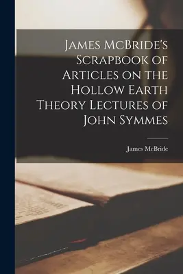 James McBride's Scrapbook of Articles on the Hollow Earth Theory Prednášky Johna Symmesa - James McBride's Scrapbook of Articles on the Hollow Earth Theory Lectures of John Symmes