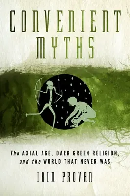 Pohodlné mýty: Mýty: Osový vek, tmavozelené náboženstvo a svet, ktorý nikdy nebol - Convenient Myths: The Axial Age, Dark Green Religion, and the World That Never Was