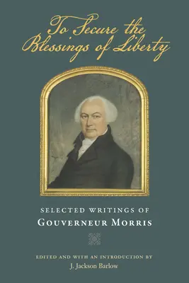 Zabezpečiť požehnania slobody: Morrisa: Vybrané spisy Gouverneura Morrisa - To Secure the Blessings of Liberty: Selected Writings of Gouverneur Morris