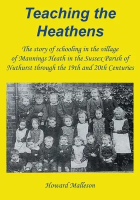 Učenie pohanov: Príbeh školstva v dedine Mannings Heath v sussexskej farnosti Nuthurst v 19. a 20. storočí - Teaching the Heathens: The story of schooling in the village of Mannings Heath in the Sussex Parish of Nuthurst through the 19th and 20th Cen