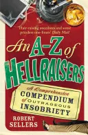 A-Z Hellraisers: A Comprehensive Compendium of Outrageous Insobriety - An A-Z of Hellraisers: A Comprehensive Compendium of Outrageous Insobriety