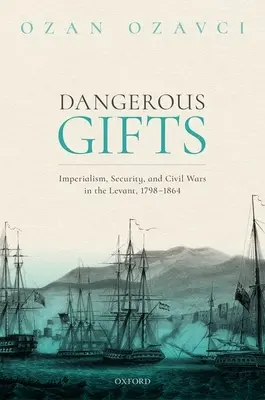Nebezpečné dary: Imperializmus, bezpečnosť a občianske vojny v Levante v rokoch 1798 - 1864 - Dangerous Gifts: Imperialism, Security, and Civil Wars in the Levant, 1798-1864