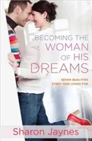 Stať sa ženou svojich snov: Sedem vlastností, po ktorých túži každý muž - Becoming the Woman of His Dreams: Seven Qualities Every Man Longs for