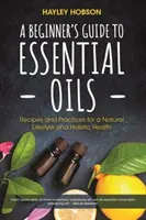Sprievodca esenciálnymi olejmi pre začiatočníkov: Príručka pre začiatočníkov: Recepty a postupy pre prírodný životný štýl a holistické zdravie (Essential Oils Reference Guide, Aromatherapy - A Beginner's Guide to Essential Oils: Recipes and Practices for a Natural Lifestyle and Holistic Health (Essential Oils Reference Guide, Aromatherapy