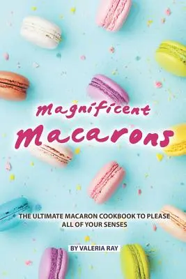 Veľkolepé makrónky: Kuchařka o makrónkach, ktorá poteší všetky vaše zmysly - Magnificent Macarons: The Ultimate Macaron Cookbook to Please All of Your Senses