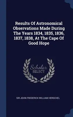 Výsledky astronomických pozorovaní vykonaných v rokoch 1834, 1835, 1836, 1837 a 1838 na Myse dobrej nádeje - Results Of Astronomical Observations Made During The Years 1834, 1835, 1836, 1837, 1838, At The Cape Of Good Hope