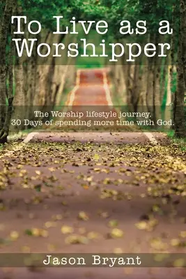 Žiť ako uctievač: Cesta k životnému štýlu uctievania. 30 dní trávenia viac času s Bohom. - To Live as a Worshipper: The Worship Lifestyle Journey. 30 Days of Spending More Time with God.