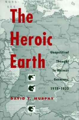 Hrdinská Zem: Geopolitické myslenie vo Weimarskom Nemecku v rokoch 1918 - 1933 - The Heroic Earth: Geopolitical Thought in Weimar Germany, 1918-1933