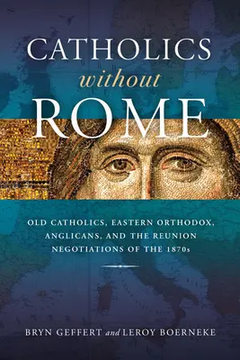 Katolíci bez Ríma: Starokatolíci, pravoslávni, anglikáni a rokovania o znovuzjednotení v 70. rokoch 19. storočia - Catholics Without Rome: Old Catholics, Eastern Orthodox, Anglicans, and the Reunion Negotiations of the 1870s