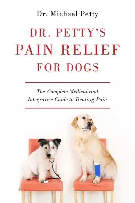 Dr. Petty's Pain Relief for Dogs: The Complete Medical and Integrative Guide to Treating Pain