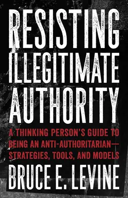 Odpor voči nelegitímnej autorite: Stratégie, nástroje a modely: Príručka mysliaceho človeka, ako sa stať antiautoritárskym človekom - Resisting Illegitimate Authority: A Thinking Person's Guide to Being an Anti-Authoritarian--Strategies, Tools, and Models