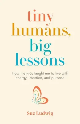 Malí ľudia, veľké lekcie: Ako ma jednotka intenzívnej starostlivosti naučila žiť s energiou, zámerom a cieľom - Tiny Humans, Big Lessons: How the NICU Taught Me to Live with Energy, Intention, and Purpose