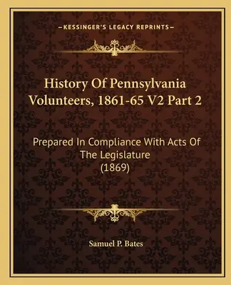 História pennsylvánskych dobrovoľníkov, 1861-65 V2 časť 2: Pripravené v súlade so zákonmi zákonodarného zboru (1869) - History Of Pennsylvania Volunteers, 1861-65 V2 Part 2: Prepared In Compliance With Acts Of The Legislature (1869)