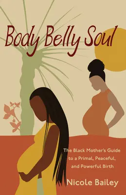Body Belly Soul: The Black Mother's Guide to a Primal, Peaceful, and Powerful Birth (Telo, brucho, duša: Sprievodca černošskej matky po prvotnom, pokojnom a silnom pôrode) - Body Belly Soul: The Black Mother's Guide to a Primal, Peaceful, and Powerful Birth