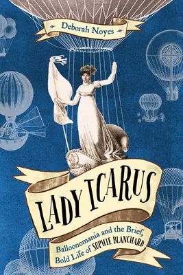 Lady Icarus: Balónová mánia a krátky, odvážny život Sophie Blanchardovej - Lady Icarus: Balloonmania and the Brief, Bold Life of Sophie Blanchard