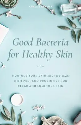 Dobré baktérie pre zdravú pokožku: Prebiotiká pre čistú a žiarivú pleť: vyživujte svoj kožný mikrobióm pomocou pre- a probiotík - Good Bacteria for Healthy Skin: Nurture Your Skin Microbiome with Pre- And Probiotics for Clear and Luminous Skin
