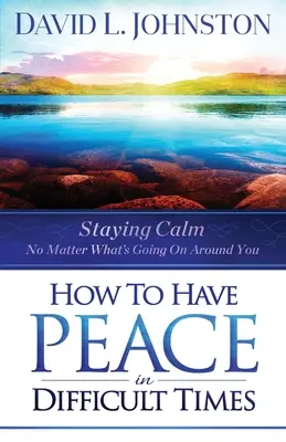 Ako mať pokoj v ťažkých časoch: Ako zostať pokojný bez ohľadu na to, čo sa deje okolo vás - How to Have Peace in Difficult Times: Staying Calm No Matter What's Going on Around You