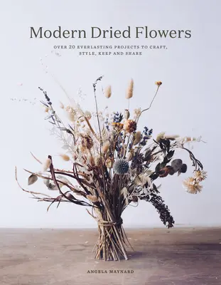 Moderné sušené kvety: 20 večných projektov na výrobu, štýl, uchovávanie a zdieľanie - Modern Dried Flowers: 20 Everlasting Projects to Craft, Style, Keep and Share