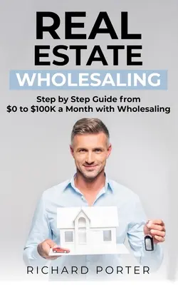 Veľkoobchod s nehnuteľnosťami: Ako začať s veľkoobchodom s nehnuteľnosťami od 0 do 100 000 dolárov mesačne - Real Estate Wholesaling: How to Start with Real Estate Wholesaling, from 0 to $100,000 per Month