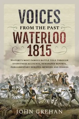 Hlasy z minulosti: Waterloo 1815: Najslávnejšia bitka v dejinách prostredníctvom svedectiev očitých svedkov, novinových správ, parlamentných debát a memoárov - Voices from the Past: Waterloo 1815: History's Most Famous Battle Told Through Eyewitness Accounts, Newspaper Reports, Parliamentary Debates, Memoirs