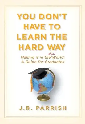 Nemusíte sa učiť ťažko: Ako sa dostať do reálneho sveta: Príručka pre absolventov vysokých škôl - You Don't Have to Learn the Hard Way: Making It in the Real World: A Guide for Graduates