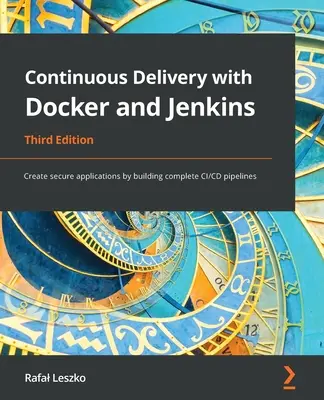 Continuous Delivery with Docker and Jenkins - Third Edition: Continuous Delivery with Docker and Jenkins - Third Edition: Vytváranie bezpečných aplikácií budovaním kompletných CI/CD potrubí - Continuous Delivery with Docker and Jenkins - Third Edition: Create secure applications by building complete CI/CD pipelines