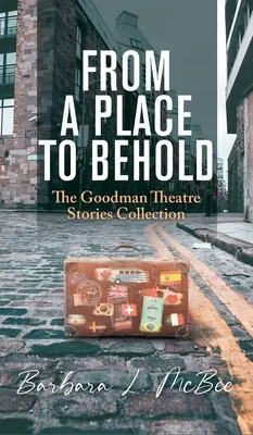 Z miesta na pohľad: Zborník príbehov Goodmanovho divadla - From a Place to Behold: The Goodman Theatre Stories Collection