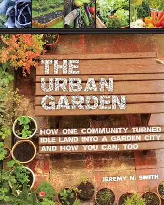 Mestská záhrada: Ako jedna komunita premenila nevyužívanú pôdu na záhradné mesto a ako to môžete urobiť aj vy - The Urban Garden: How One Community Turned Idle Land Into a Garden City and How You Can, Too