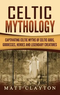 Keltská mytológia: Keltské mýty o bohoch, bohyniach, hrdinoch a legendárnych stvoreniach - Celtic Mythology: Captivating Celtic Myths of Celtic Gods, Goddesses, Heroes and Legendary Creatures