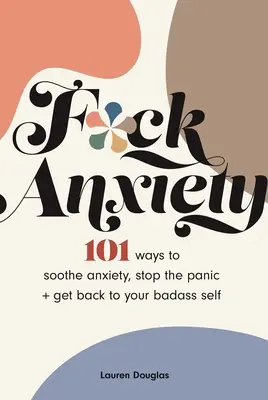 F*ck Anxiety: 101 spôsobov, ako zmierniť úzkosť, zastaviť paniku + vrátiť sa k svojmu drsnému ja - F*ck Anxiety: 101 Ways to Soothe Anxiety, Stop the Panic + Get Back to Your Badass Self