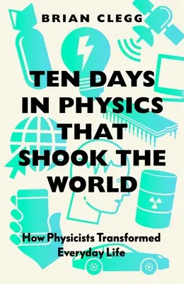 Desať dní vo fyzike, ktoré otriasli svetom: Ako fyzici zmenili každodenný život - Ten Days in Physics That Shook the World: How Physicists Transformed Everyday Life
