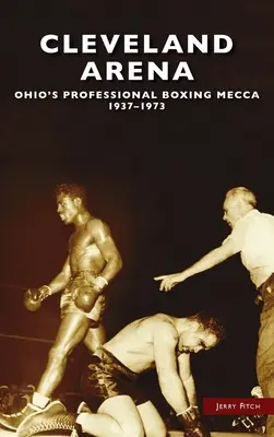 Clevelandská aréna: Mekka profesionálneho boxu v Ohiu, 1937 - 1973 - Cleveland Arena: Ohio's Professional Boxing Mecca, 1937-1973