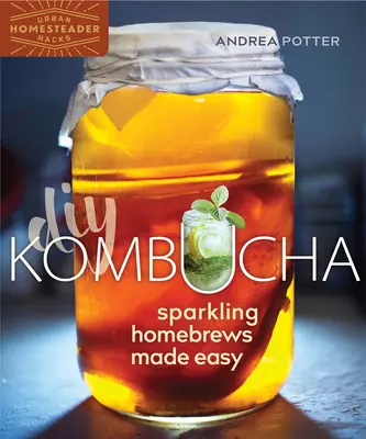Urob si sám Kombucha: Jednoduché šumivé domáce nápoje - DIY Kombucha: Sparkling Homebrews Made Easy