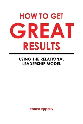 Ako dosiahnuť skvelé výsledky: Ako dosiahnuť dobré výsledky: Používanie modelu vzťahového vedenia - How to Get Great Results: Using the Relational Leadership Model