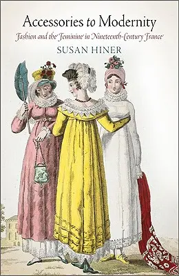 Príslušenstvo k modernosti: Móda a ženskosť vo Francúzsku devätnásteho storočia - Accessories to Modernity: Fashion and the Feminine in Nineteenth-Century France