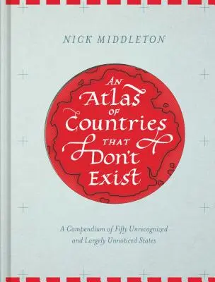 Atlas krajín, ktoré neexistujú: A Compendium of Fifty Unrecognized and Largely Unnoticed States (Obscure Atlas of the World, Historic Maps, Ma - An Atlas of Countries That Don't Exist: A Compendium of Fifty Unrecognized and Largely Unnoticed States (Obscure Atlas of the World, Historic Maps, Ma