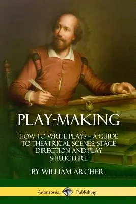 Tvorba divadelných hier: Ako písať hry - Sprievodca divadelnými scénami, réžiou a štruktúrou hry - Play-Making: How to Write Plays - A Guide to Theatrical Scenes, Stage Direction and Play Structure