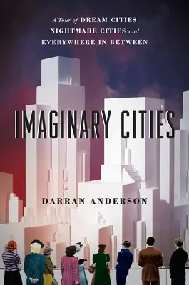 Imaginárne mestá: Prehliadka miest snov, miest nočných môr a všade medzi nimi - Imaginary Cities: A Tour of Dream Cities, Nightmare Cities, and Everywhere in Between