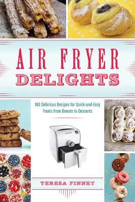 Smaženie vo fritéze na vzduchu: Vychutnajte si 100 chutných receptov na rýchle a jednoduché pochúťky od šišiek po dezerty. - Air Fryer Delights: 100 Delicious Recipes for Quick-And-Easy Treats from Donuts to Desserts