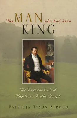 Muž, ktorý bol kráľom: Napoleonov brat Joseph v americkom exile - The Man Who Had Been King: The American Exile of Napoleon's Brother Joseph