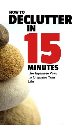 Ako vyčistiť priestor za 15 minút: Japonský spôsob, ako si zorganizovať život a zbaviť sa neporiadku - How To Declutter In 15 Minutes: The Japaneese Way To Organize Your Life And Get Rid Of Clutter