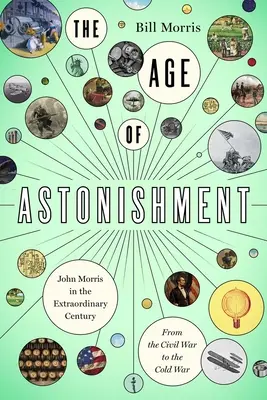 Vek úžasu: John Morris v zázračnom storočí - od občianskej vojny po studenú vojnu - The Age of Astonishment: John Morris in the Miracle Century--From the Civil War to the Cold War