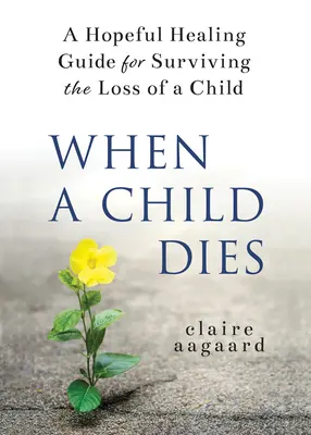 Keď zomrie dieťa: A Hopeful Healing Guide for Surviving Loss of a Child (Sprievodca nádejou na uzdravenie pri prežití straty dieťaťa) - When a Child Dies: A Hopeful Healing Guide for Surviving the Loss of a Child