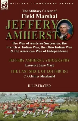 Vojenská kariéra poľného maršala Jefferyho Amhersta: vojna o rakúske dedičstvo, francúzska a indiánska vojna, indiánska vojna v Ohiu a americká vojna - The Military Career of Field Marshal Jeffery Amherst: the War of Austrian Succession, the French & Indian War, the Ohio Indian War & the American War